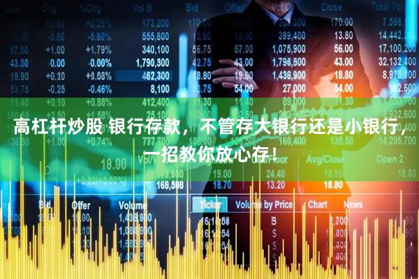 高杠杆炒股 银行存款，不管存大银行还是小银行，一招教你放心存！