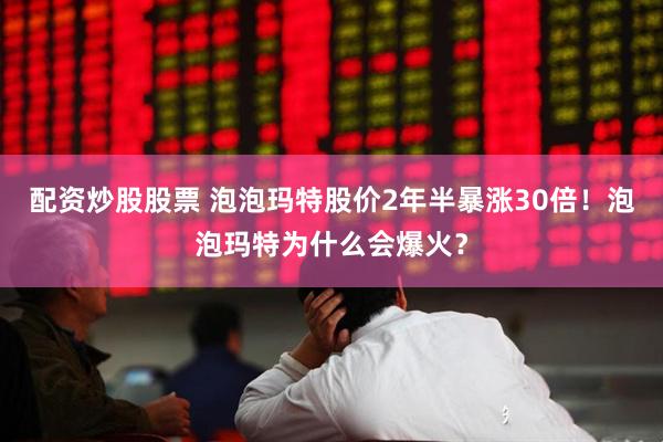 配资炒股股票 泡泡玛特股价2年半暴涨30倍！泡泡玛特为什么会爆火？
