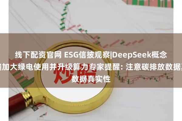 线下配资官网 ESG信披观察|DeepSeek概念股普遍加大绿电使用并升级算力专家提醒: 注意碳排放数据真实性
