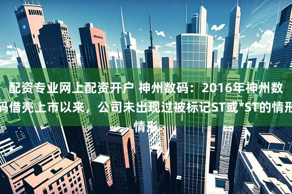 配资专业网上配资开户 神州数码：2016年神州数码借壳上市以来，公司未出现过被标记ST或*ST的情形