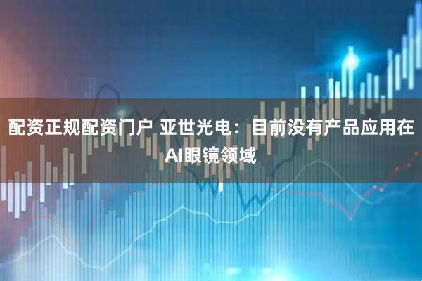 配资正规配资门户 亚世光电：目前没有产品应用在AI眼镜领域