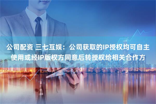 公司配资 三七互娱：公司获取的IP授权均可自主使用或经IP版权方同意后转授权给相关合作方