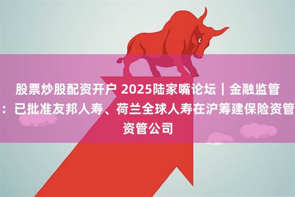 股票炒股配资开户 2025陆家嘴论坛｜金融监管总局：已批准友邦人寿、荷兰全球人寿在沪筹建保险资管公司