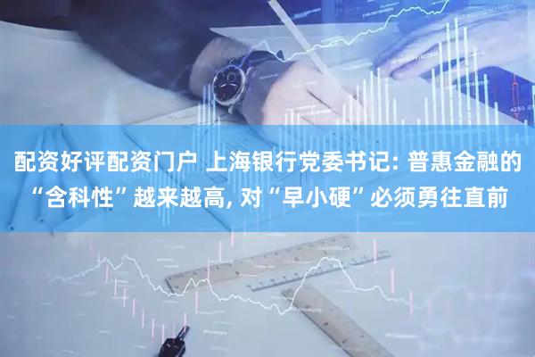配资好评配资门户 上海银行党委书记: 普惠金融的“含科性”越来越高, 对“早小硬”必须勇往直前