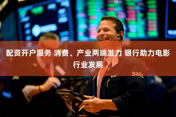 配资开户服务 消费、产业两端发力 银行助力电影行业发展