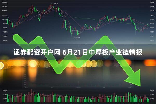 证券配资开户网 6月21日中厚板产业链情报