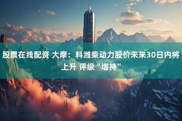 股票在线配资 大摩：料潍柴动力股价未来30日内将上升 评级“增持”