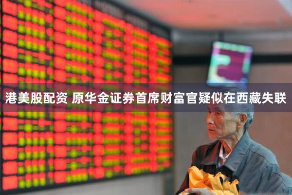 港美股配资 原华金证券首席财富官疑似在西藏失联