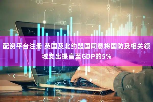 配资平台注册 英国及北约盟国同意将国防及相关领域支出提高至GDP的5%