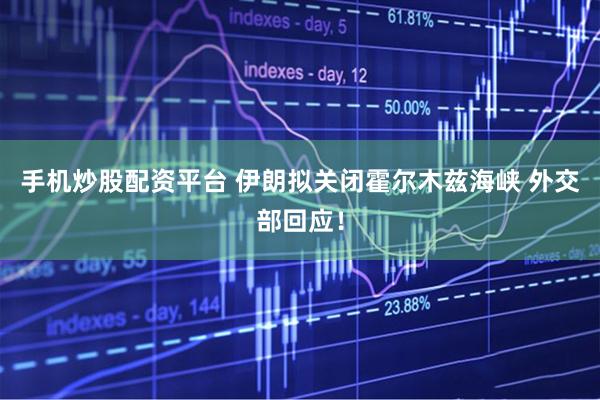 手机炒股配资平台 伊朗拟关闭霍尔木兹海峡 外交部回应！