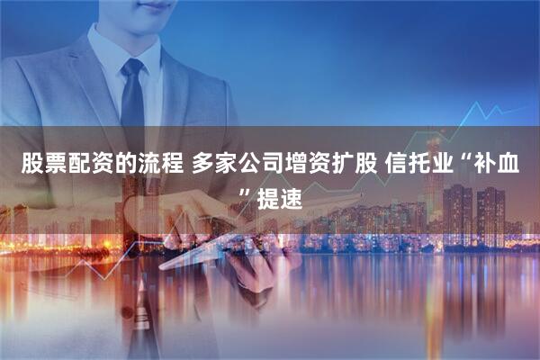 股票配资的流程 多家公司增资扩股 信托业“补血”提速