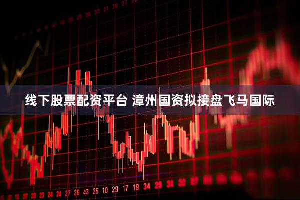 线下股票配资平台 漳州国资拟接盘飞马国际