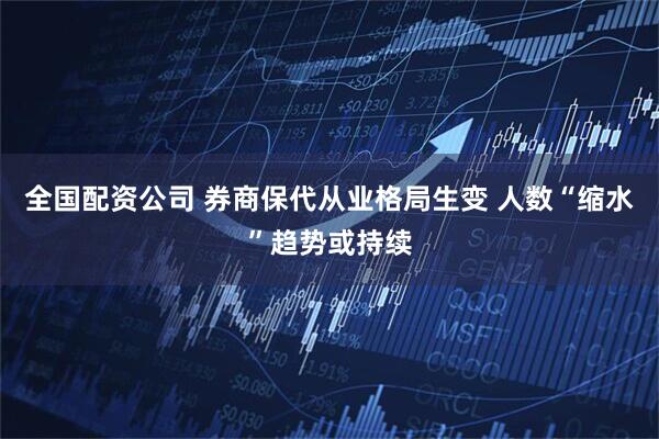 全国配资公司 券商保代从业格局生变 人数“缩水”趋势或持续