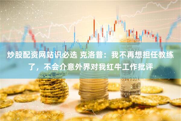 炒股配资网站识必选 克洛普：我不再想担任教练了，不会介意外界对我红牛工作批评