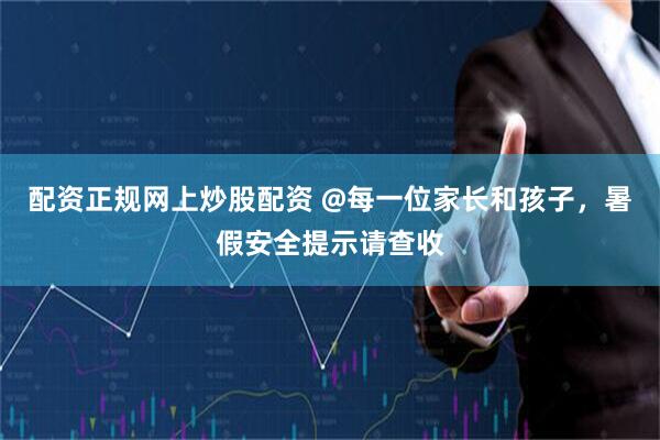 配资正规网上炒股配资 @每一位家长和孩子，暑假安全提示请查收