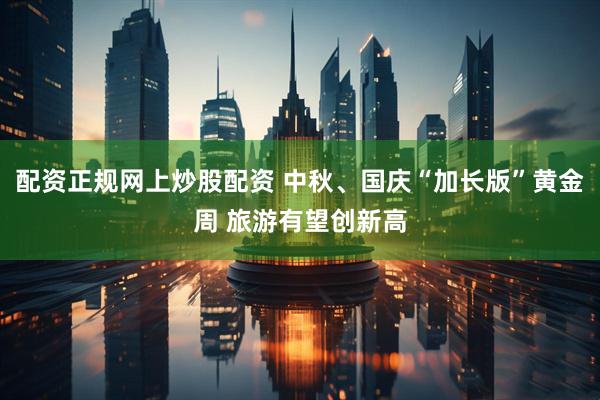 配资正规网上炒股配资 中秋、国庆“加长版”黄金周 旅游有望创新高