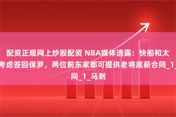 配资正规网上炒股配资 NBA媒体透露：快船和太阳正考虑签回保罗，两位前东家都可提供老将底薪合同_1_马刺