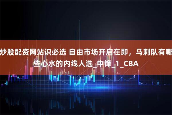 炒股配资网站识必选 自由市场开启在即，马刺队有哪些心水的内线人选_中锋_1_CBA