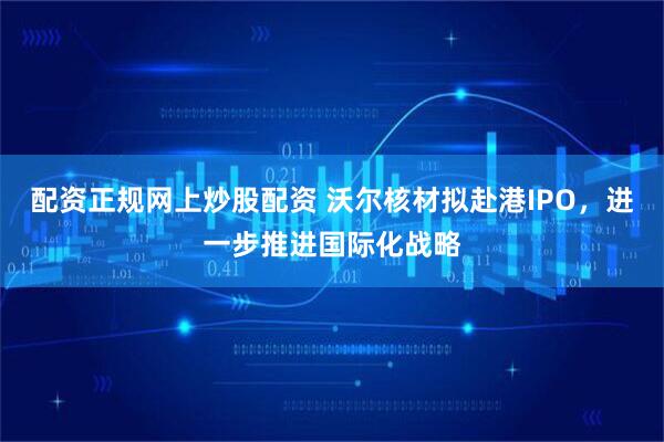 配资正规网上炒股配资 沃尔核材拟赴港IPO，进一步推进国际化战略