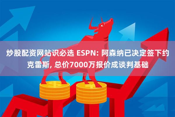 炒股配资网站识必选 ESPN: 阿森纳已决定签下约克雷斯, 总价7000万报价成谈判基础