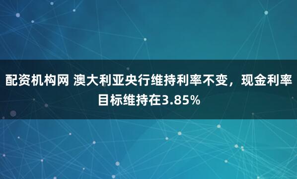 配资机构网 澳大利亚央行维持利率不变，现金利率目标维持在3.85%