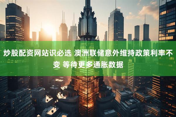 炒股配资网站识必选 澳洲联储意外维持政策利率不变 等待更多通胀数据