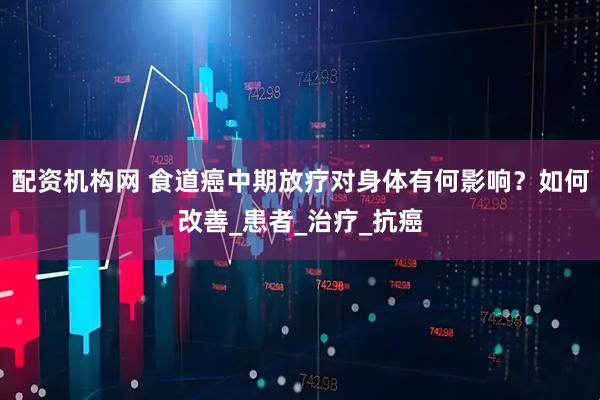 配资机构网 食道癌中期放疗对身体有何影响？如何改善_患者_治疗_抗癌