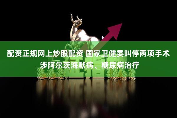 配资正规网上炒股配资 国家卫健委叫停两项手术 涉阿尔茨海默病、糖尿病治疗