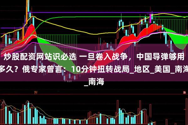 炒股配资网站识必选 一旦卷入战争，中国导弹够用多久？俄专家曾言：10分钟扭转战局_地区_美国_南海