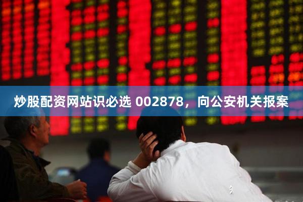 炒股配资网站识必选 002878，向公安机关报案
