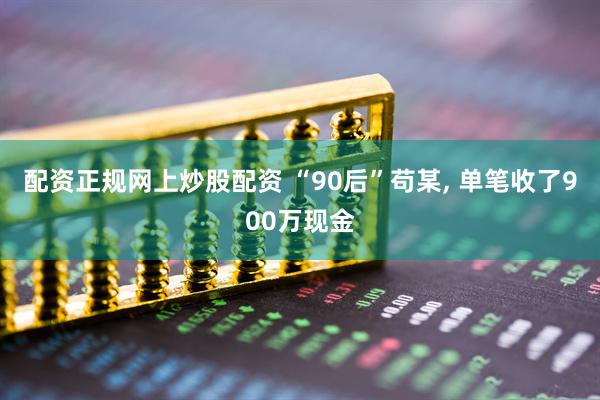 配资正规网上炒股配资 “90后”苟某, 单笔收了900万现金