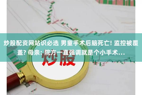 炒股配资网站识必选 男童手术后脑死亡! 监控被覆盖? 母亲: 院方一直强调就是个小手术…