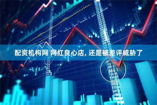 配资机构网 网红良心店, 还是被差评威胁了