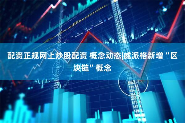 配资正规网上炒股配资 概念动态|威派格新增“区块链”概念