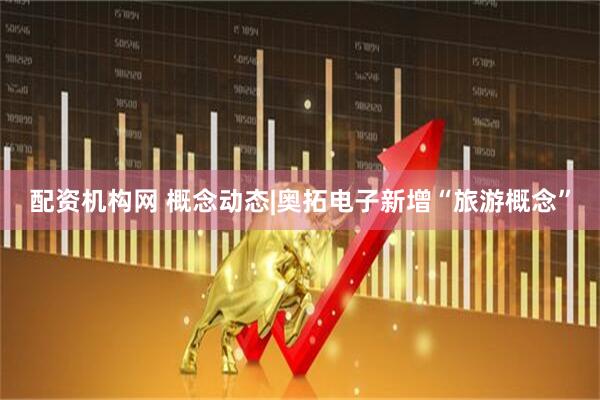 配资机构网 概念动态|奥拓电子新增“旅游概念”