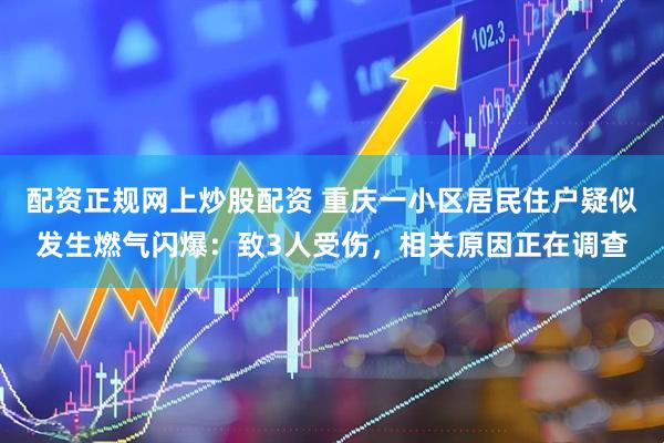 配资正规网上炒股配资 重庆一小区居民住户疑似发生燃气闪爆：致3人受伤，相关原因正在调查
