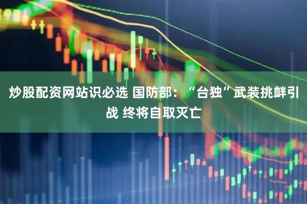 炒股配资网站识必选 国防部：“台独”武装挑衅引战 终将自取灭亡