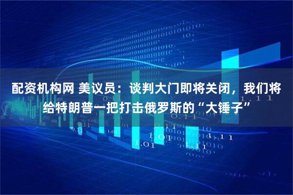 配资机构网 美议员：谈判大门即将关闭，我们将给特朗普一把打击俄罗斯的“大锤子”