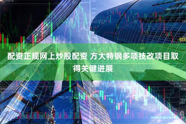 配资正规网上炒股配资 方大特钢多项技改项目取得关键进展
