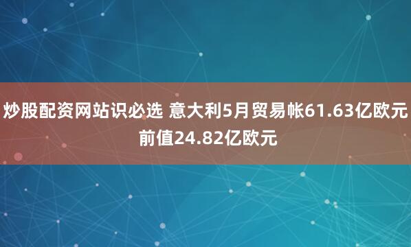 炒股配资网站识必选 意大利5月贸易帐61.63亿欧元 前值24.82亿欧元
