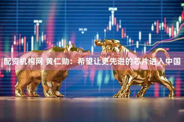 配资机构网 黄仁勋：希望让更先进的芯片进入中国