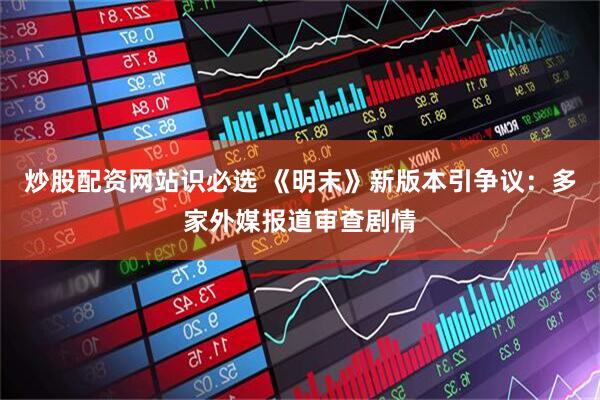 炒股配资网站识必选 《明末》新版本引争议：多家外媒报道审查剧情