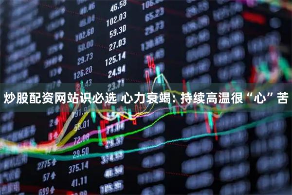 炒股配资网站识必选 心力衰竭: 持续高温很“心”苦