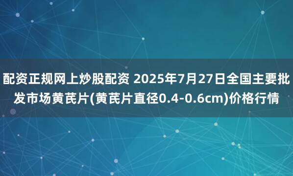 配资正规网上炒股配资 2025年7月27日全国主要批发市场黄芪片(黄芪片直径0.4-0.6cm)价格行情
