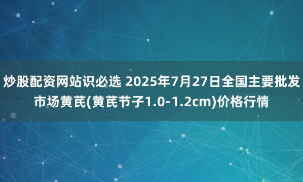 炒股配资网站识必选 2025年7月27日全国主要批发市场黄芪(黄芪节子1.0-1.2cm)价格行情