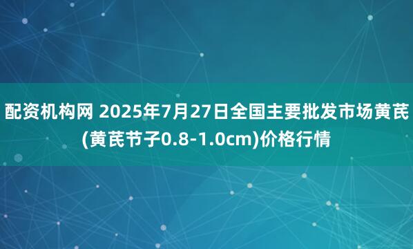 配资机构网 2025年7月27日全国主要批发市场黄芪(黄芪节子0.8-1.0cm)价格行情