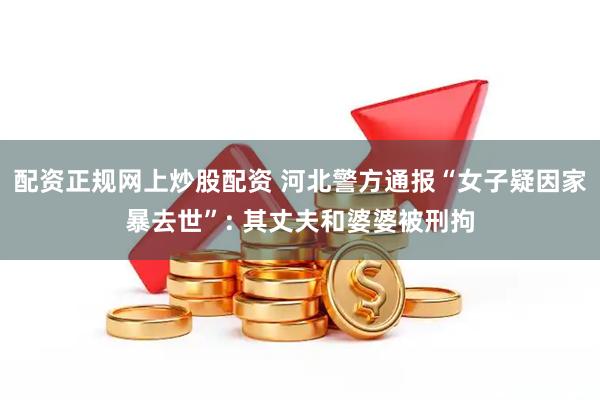 配资正规网上炒股配资 河北警方通报“女子疑因家暴去世”: 其丈夫和婆婆被刑拘