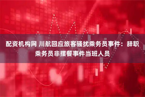 配资机构网 川航回应旅客骚扰乘务员事件：辞职乘务员非摆餐事件当班人员