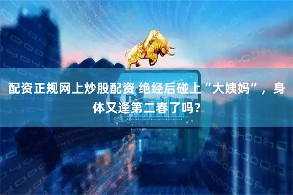 配资正规网上炒股配资 绝经后碰上“大姨妈”，身体又逢第二春了吗？