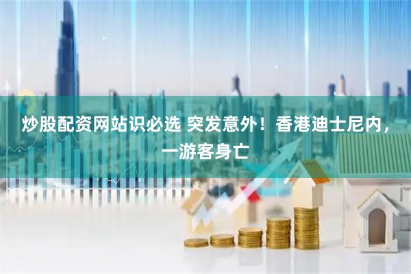 炒股配资网站识必选 突发意外！香港迪士尼内，一游客身亡